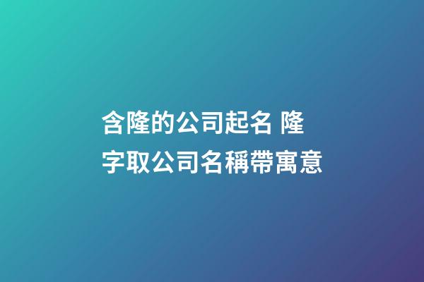 含隆的公司起名 隆字取公司名稱帶寓意-第1張-公司起名-玄機派